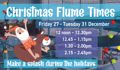 Christmas Flume Times SAUNA & STEAM ROOM Friday 27 - Tuesday 31 December 12 noon-12.30pm 12.45 - 1.15pm 1.30 - 2.00pm 2.15 - 2.45pm Make a splash during the holidays